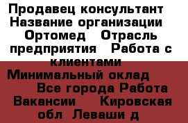 Продавец-консультант › Название организации ­ Ортомед › Отрасль предприятия ­ Работа с клиентами › Минимальный оклад ­ 40 000 - Все города Работа » Вакансии   . Кировская обл.,Леваши д.